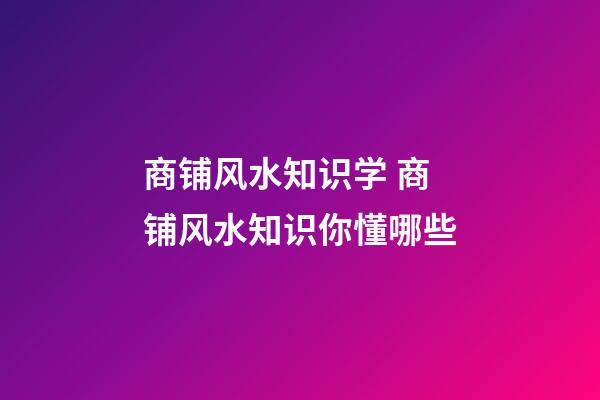 商铺风水知识学 商铺风水知识你懂哪些